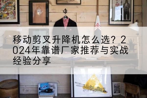 东胜升降平台厂家推荐-移动剪叉升降机怎么选?2024年靠谱厂家推荐与实战经验分享