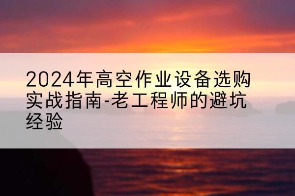 东胜高空作业升降机厂家推荐-2024年高空作业设备选购实战指南-老工程师的避坑经验