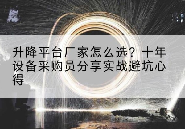 东胜升降平台厂家-怎么选？十年设备采购员分享实战避坑心得