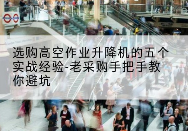 东胜高空作业升降机厂家-选购高空作业升降机的五个实战经验-老采购手把手教你避坑