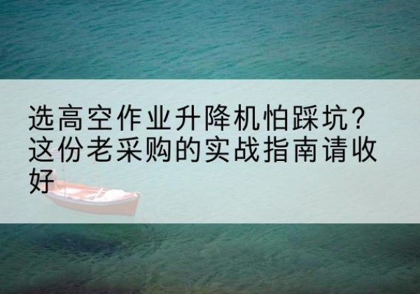 东胜高空作业升降机厂家推荐-选高空作业升降机怕踩坑？这份老采购的实战指南请收好