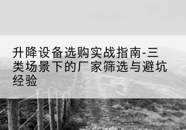 东胜移动式升降机厂家推荐-升降设备选购实战指南-三类场景下的厂家筛选与避坑经验
