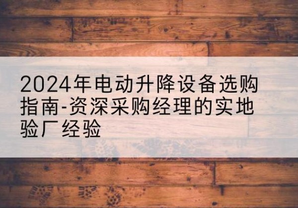 东胜电动剪叉升降平台厂家-2024年电动升降设备选购指南-资深采购经理的实地验厂经验