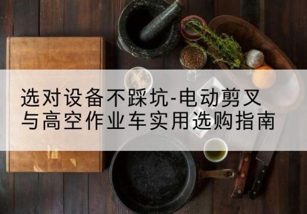 东胜电动剪叉升降平台怎么选-选对设备不踩坑-电动剪叉与高空作业车实用选购指南