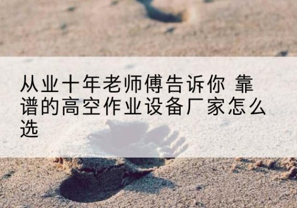 东胜高空作业升降机厂家推荐-从业十年老师傅告诉你 靠谱的高空作业设备厂家怎么选
