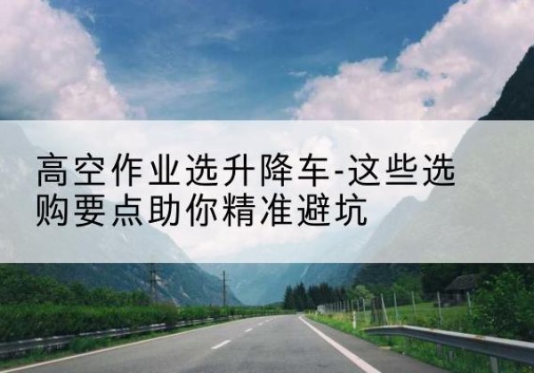 东胜升降车厂家-高空作业选升降车-这些选购要点助你*避坑