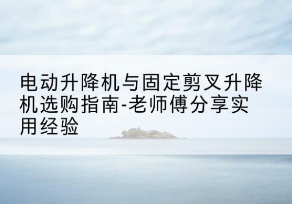 东胜电动升降机怎么选-电动升降机与固定剪叉升降机选购指南-老师傅分享实用经验