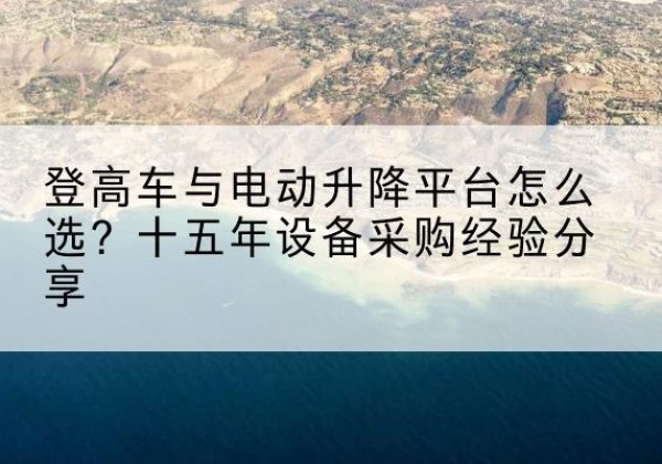 东胜登高车厂家厂家-登高车与电动升降平台怎么选？十五年设备采购经验分享