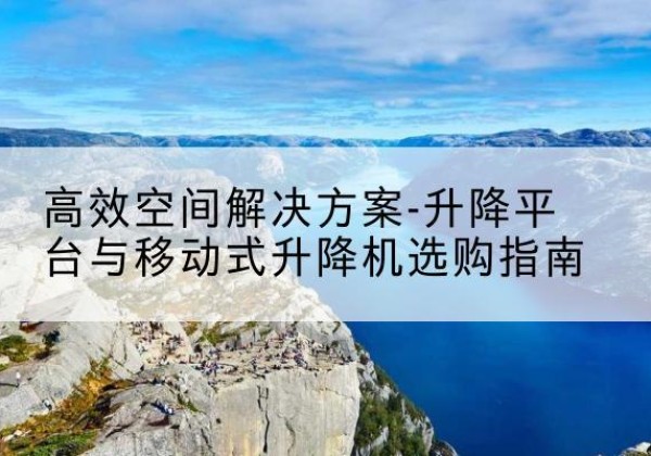 东胜升降平台厂家-*空间解决方案-升降平台与移动式升降机选购指南