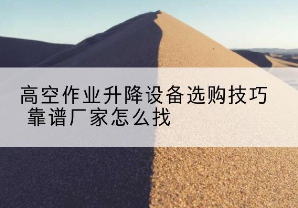 东胜电动升降平台厂家推荐-高空作业升降设备选购技巧 靠谱厂家怎么找