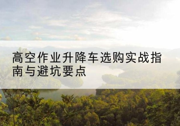东胜升降车怎么选-高空作业升降车选购实战指南与避坑要点
