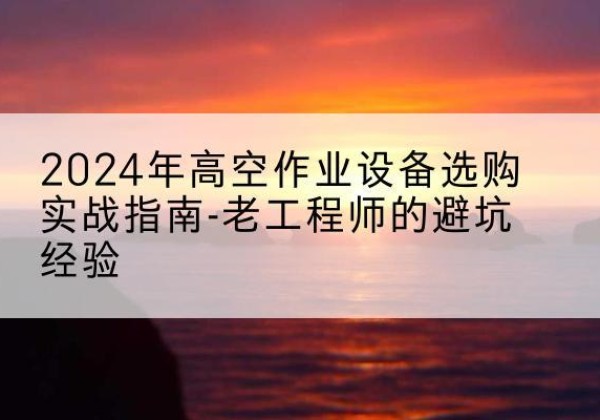东胜高空作业升降机厂家推荐-2024年高空作业设备选购实战指南-老工程师的避坑经验