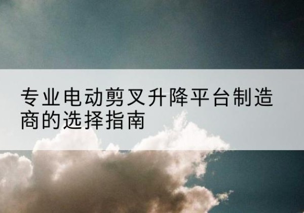 东胜电动剪叉升降平台厂家-专业电动剪叉升降平台制造商的选择指南